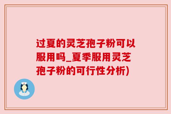 过夏的灵芝孢子粉可以服用吗_夏季服用灵芝孢子粉的可行性分析) 过夏的灵芝孢子粉可以服用吗_夏季服用灵芝孢子粉的可行性分析)