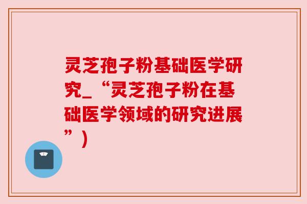 灵芝孢子粉基础医学研究_“灵芝孢子粉在基础医学领域的研究进展”) 灵芝孢子粉基础医学研究_“灵芝孢子粉在基础医学领域的研究进展”)