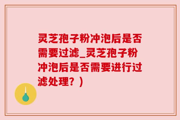 灵芝孢子粉冲泡后是否需要过滤_灵芝孢子粉冲泡后是否需要进行过滤处理?) 灵芝孢子粉冲泡后是否需要过滤_灵芝孢子粉冲泡后是否需要进行过滤处理?)