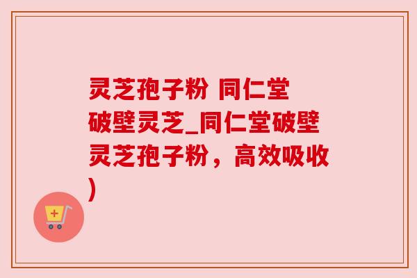 灵芝孢子粉 同仁堂 破壁灵芝_同仁堂破壁灵芝孢子粉,高效吸收) 灵芝孢子粉 同仁堂 破壁灵芝_同仁堂破壁灵芝孢子粉,高效吸收)