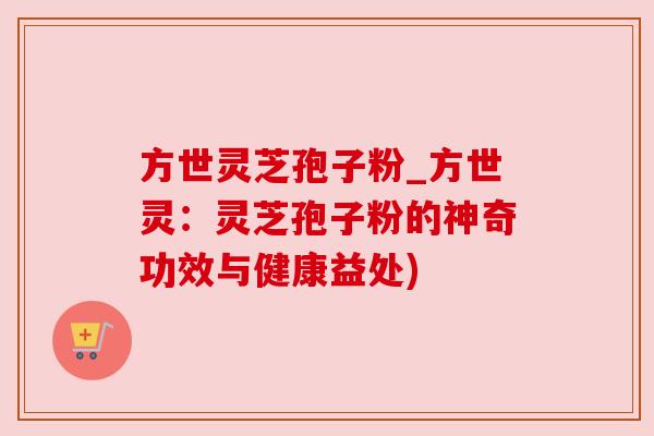 方世灵芝孢子粉_方世灵:灵芝孢子粉的神奇功效与健康益处) 方世灵芝孢子粉_方世灵:灵芝孢子粉的神奇功效与健康益处)