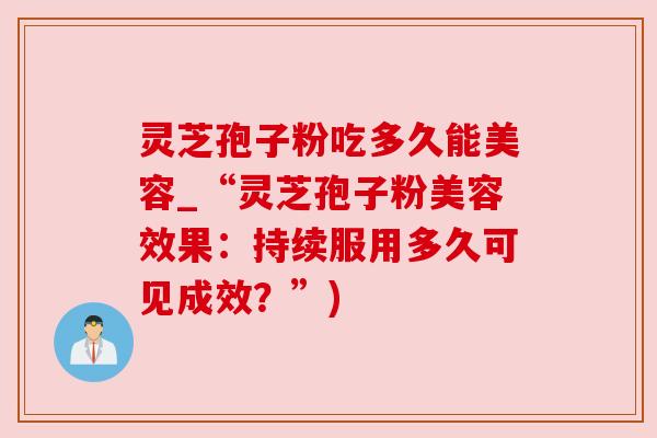 灵芝孢子粉吃多久能美容_“灵芝孢子粉美容效果:持续服用多久可见成效?”) 灵芝孢子粉吃多久能美容_“灵芝孢子粉美容效果:持续服用多久可见成效?”)