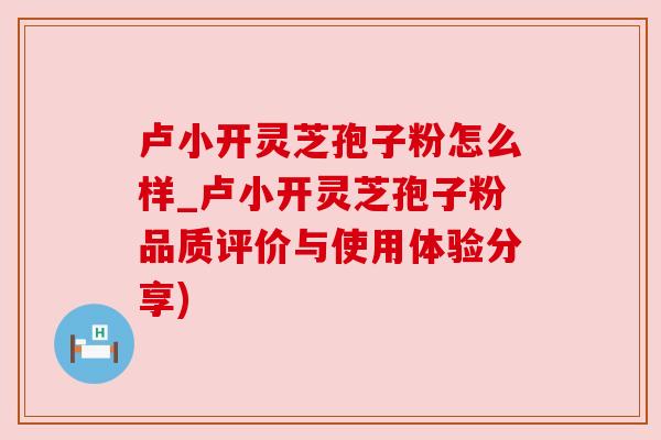 卢小开灵芝孢子粉怎么样_卢小开灵芝孢子粉品质评价与使用体验分享) 卢小开灵芝孢子粉怎么样_卢小开灵芝孢子粉品质评价与使用体验分享)