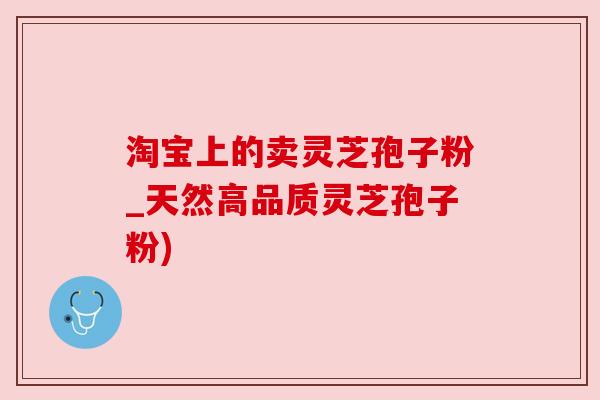 淘宝上的卖灵芝孢子粉_天然高品质灵芝孢子粉) 淘宝上的卖灵芝孢子粉_天然高品质灵芝孢子粉)