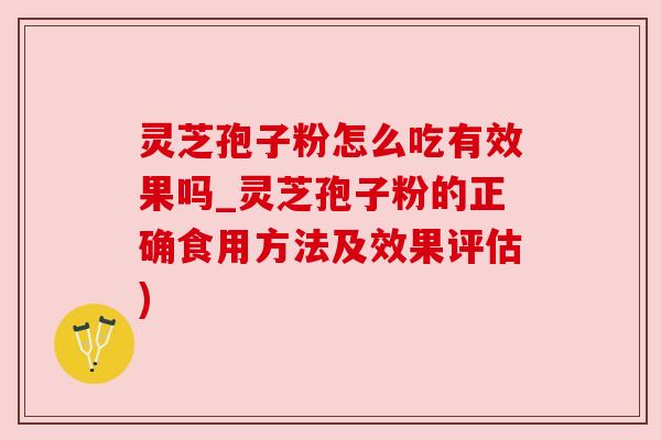灵芝孢子粉怎么吃有效果吗_灵芝孢子粉的正确食用方法及效果评估) 灵芝孢子粉怎么吃有效果吗_灵芝孢子粉的正确食用方法及效果评估)