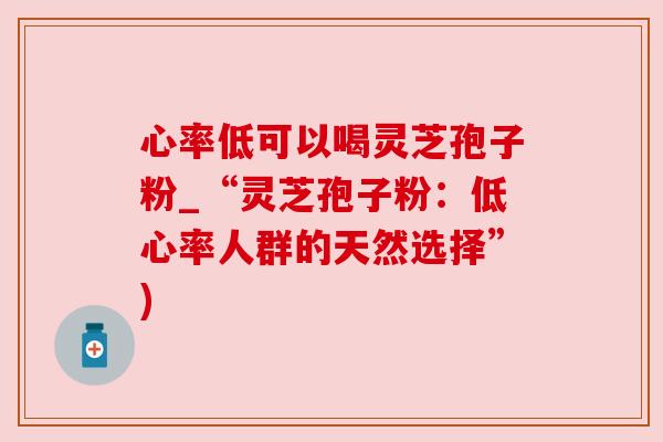 心率低可以喝灵芝孢子粉_“灵芝孢子粉:低心率人群的天然选择”) 心率低可以喝灵芝孢子粉_“灵芝孢子粉:低心率人群的天然选择”)