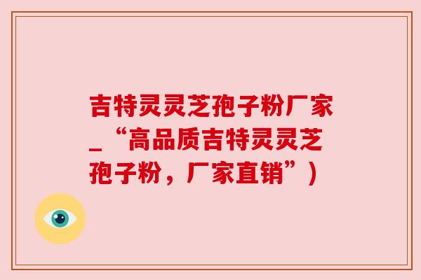 吉特灵灵芝孢子粉厂家_“高品质吉特灵灵芝孢子粉,厂家直销”) 吉特灵灵芝孢子粉厂家_“高品质吉特灵灵芝孢子粉,厂家直销”)