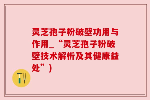 灵芝孢子粉破壁功用与作用_“灵芝孢子粉破壁技术解析及其健康益处”) 灵芝孢子粉破壁功用与作用_“灵芝孢子粉破壁技术解析及其健康益处”)