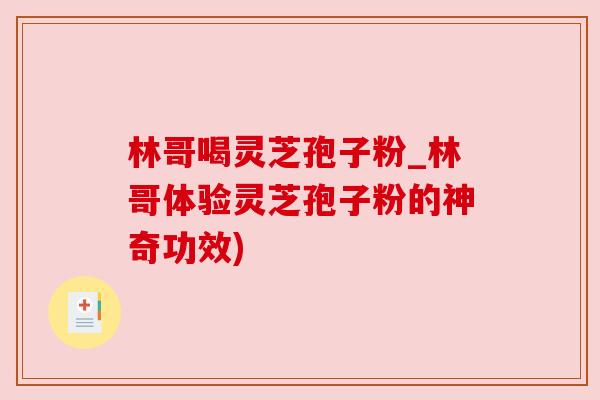 林哥喝灵芝孢子粉_林哥体验灵芝孢子粉的神奇功效)