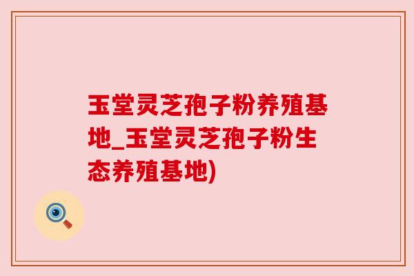 玉堂灵芝孢子粉养殖基地_玉堂灵芝孢子粉生态养殖基地) 玉堂灵芝孢子粉养殖基地_玉堂灵芝孢子粉生态养殖基地)