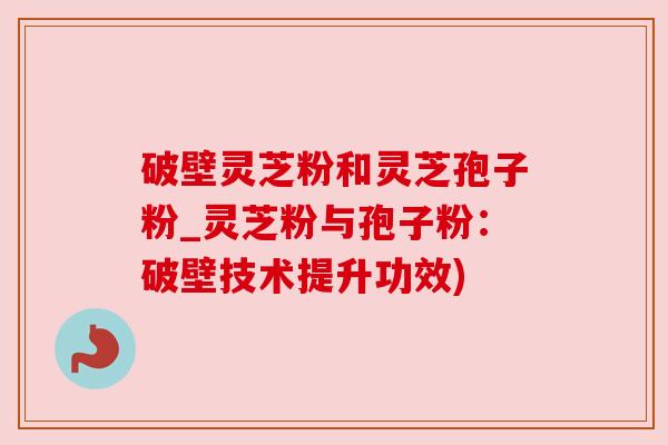破壁灵芝粉和灵芝孢子粉_灵芝粉与孢子粉:破壁技术提升功效) 破壁灵芝粉和灵芝孢子粉_灵芝粉与孢子粉:破壁技术提升功效)