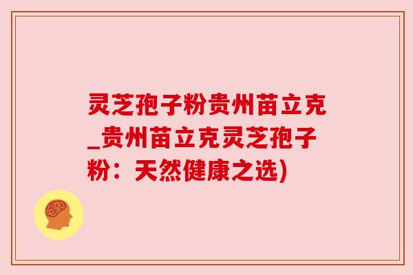 灵芝孢子粉贵州苗立克_贵州苗立克灵芝孢子粉:天然健康之选) 灵芝孢子粉贵州苗立克_贵州苗立克灵芝孢子粉:天然健康之选)