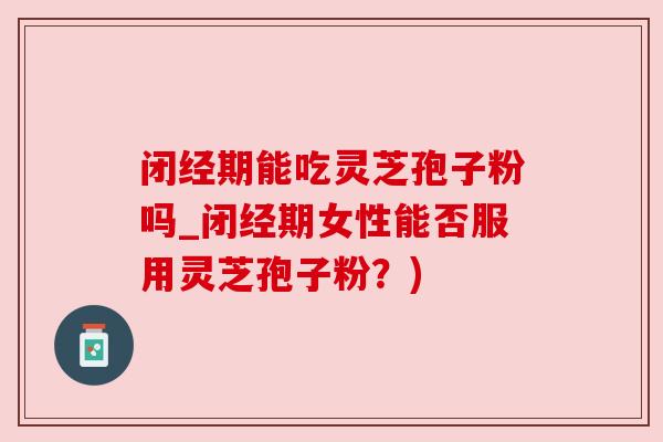 闭经期能吃灵芝孢子粉吗_闭经期女性能否服用灵芝孢子粉?) 闭经期能吃灵芝孢子粉吗_闭经期女性能否服用灵芝孢子粉?)