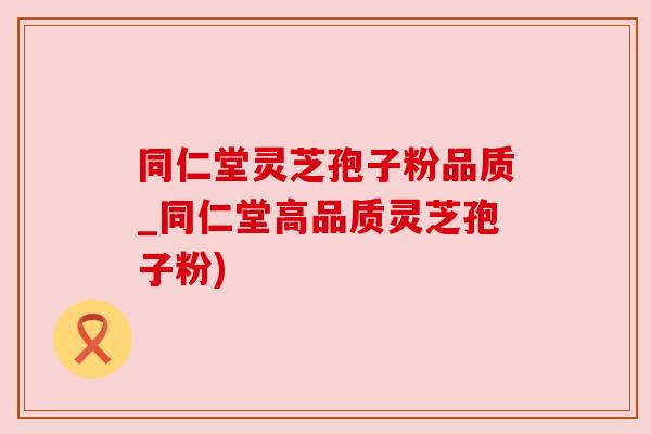 同仁堂灵芝孢子粉品质_同仁堂高品质灵芝孢子粉) 同仁堂灵芝孢子粉品质_同仁堂高品质灵芝孢子粉)