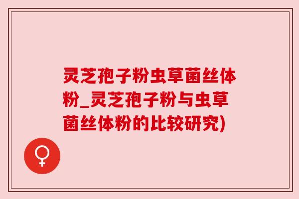 灵芝孢子粉虫草菌丝体粉_灵芝孢子粉与虫草菌丝体粉的比较研究) 灵芝孢子粉虫草菌丝体粉_灵芝孢子粉与虫草菌丝体粉的比较研究)