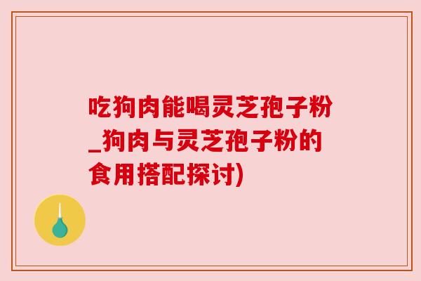 吃狗肉能喝灵芝孢子粉_狗肉与灵芝孢子粉的食用搭配探讨) 吃狗肉能喝灵芝孢子粉_狗肉与灵芝孢子粉的食用搭配探讨)