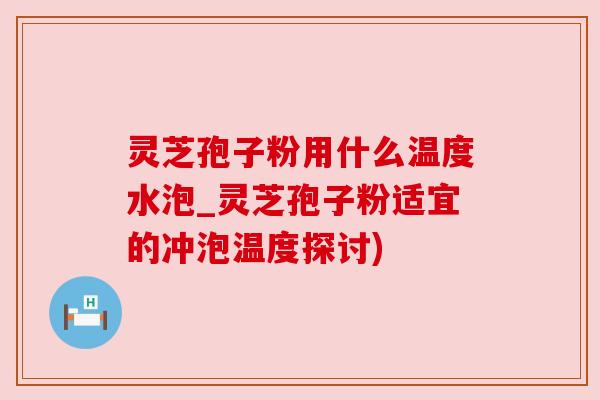 灵芝孢子粉用什么温度水泡_灵芝孢子粉适宜的冲泡温度探讨)