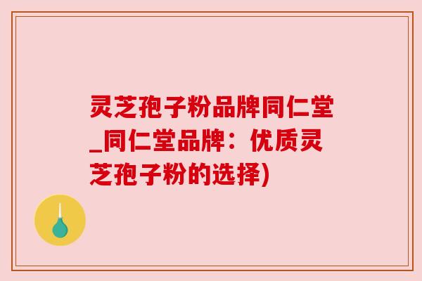 灵芝孢子粉品牌同仁堂_同仁堂品牌:优质灵芝孢子粉的选择) 灵芝孢子粉品牌同仁堂_同仁堂品牌:优质灵芝孢子粉的选择)