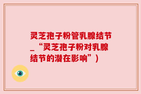 灵芝孢子粉管乳腺结节_“灵芝孢子粉对乳腺结节的潜在影响”)