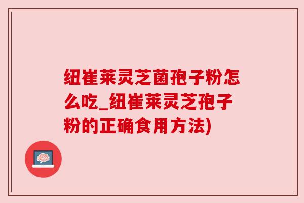 纽崔莱灵芝菌孢子粉怎么吃_纽崔莱灵芝孢子粉的正确食用方法) 纽崔莱灵芝菌孢子粉怎么吃_纽崔莱灵芝孢子粉的正确食用方法)