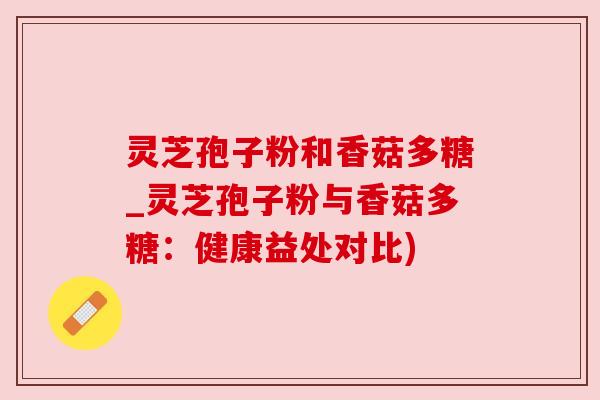 灵芝孢子粉和香菇多糖_灵芝孢子粉与香菇多糖:健康益处对比) 灵芝孢子粉和香菇多糖_灵芝孢子粉与香菇多糖:健康益处对比)