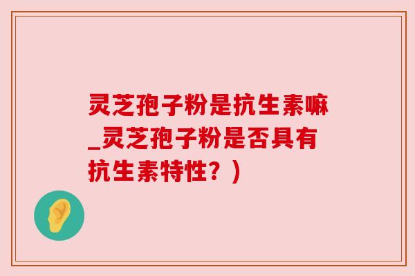 灵芝孢子粉是抗生素嘛_灵芝孢子粉是否具有抗生素特性？)