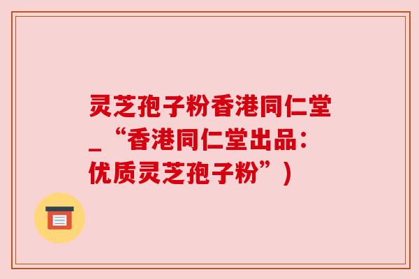 灵芝孢子粉香港同仁堂_“香港同仁堂出品:优质灵芝孢子粉”) 灵芝孢子粉香港同仁堂_“香港同仁堂出品:优质灵芝孢子粉”)