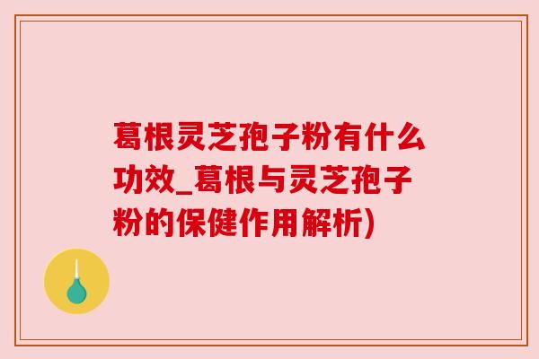 葛根灵芝孢子粉有什么功效_葛根与灵芝孢子粉的保健作用解析) 葛根灵芝孢子粉有什么功效_葛根与灵芝孢子粉的保健作用解析)