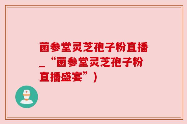 菌参堂灵芝孢子粉直播_“菌参堂灵芝孢子粉直播盛宴”) 菌参堂灵芝孢子粉直播_“菌参堂灵芝孢子粉直播盛宴”)