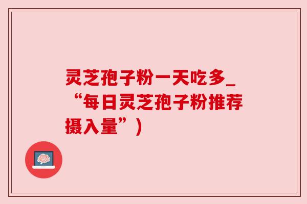 灵芝孢子粉一天吃多_“每日灵芝孢子粉推荐摄入量”)