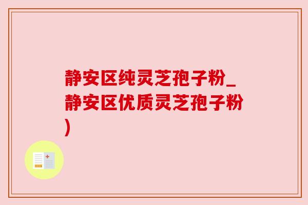 静安区纯灵芝孢子粉_静安区优质灵芝孢子粉) 静安区纯灵芝孢子粉_静安区优质灵芝孢子粉)