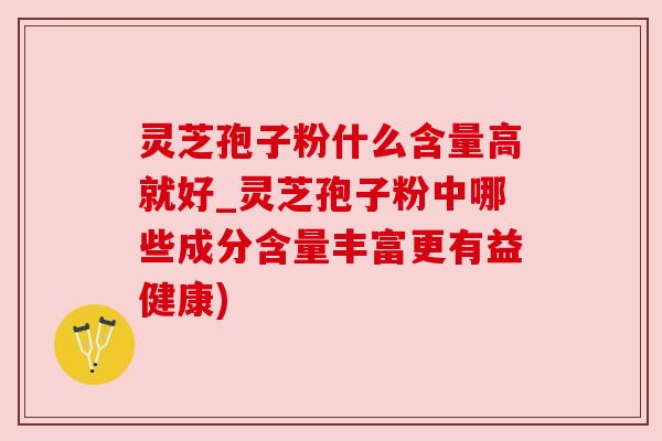 灵芝孢子粉什么含量高就好_灵芝孢子粉中哪些成分含量丰富更有益健康) 灵芝孢子粉什么含量高就好_灵芝孢子粉中哪些成分含量丰富更有益健康)