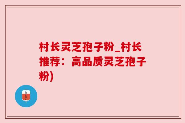 村长灵芝孢子粉_村长推荐:高品质灵芝孢子粉) 村长灵芝孢子粉_村长推荐:高品质灵芝孢子粉)
