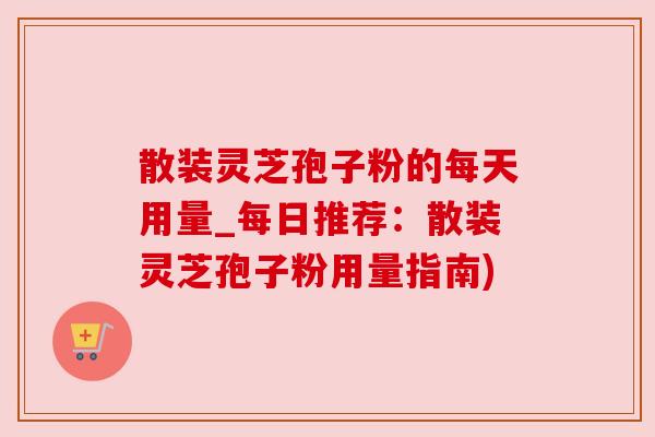 散装灵芝孢子粉的每天用量_每日推荐:散装灵芝孢子粉用量指南) 散装灵芝孢子粉的每天用量_每日推荐:散装灵芝孢子粉用量指南)