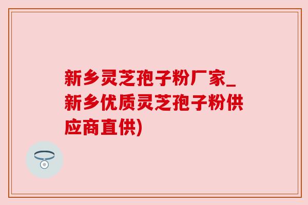 新乡灵芝孢子粉厂家_新乡优质灵芝孢子粉供应商直供) 新乡灵芝孢子粉厂家_新乡优质灵芝孢子粉供应商直供)