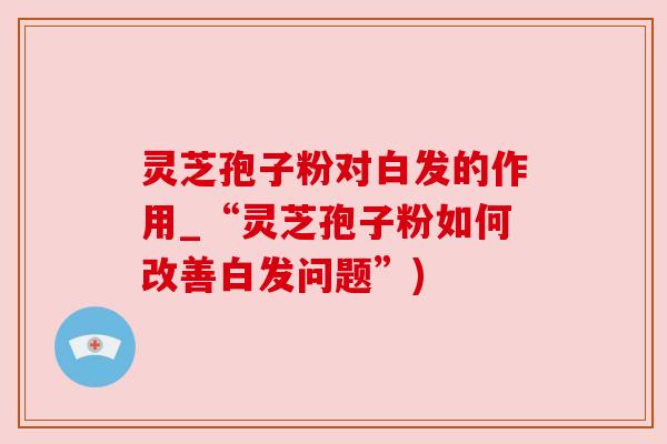 灵芝孢子粉对白发的作用_“灵芝孢子粉如何改善白发问题”)