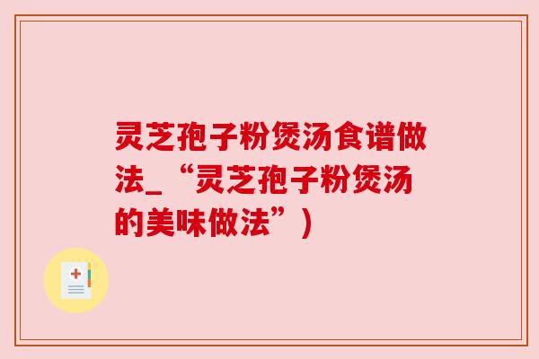 灵芝孢子粉煲汤食谱做法_“灵芝孢子粉煲汤的美味做法”)
