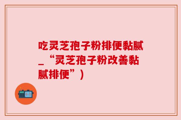 吃灵芝孢子粉排便黏腻_“灵芝孢子粉改善黏腻排便”) 吃灵芝孢子粉排便黏腻_“灵芝孢子粉改善黏腻排便”)