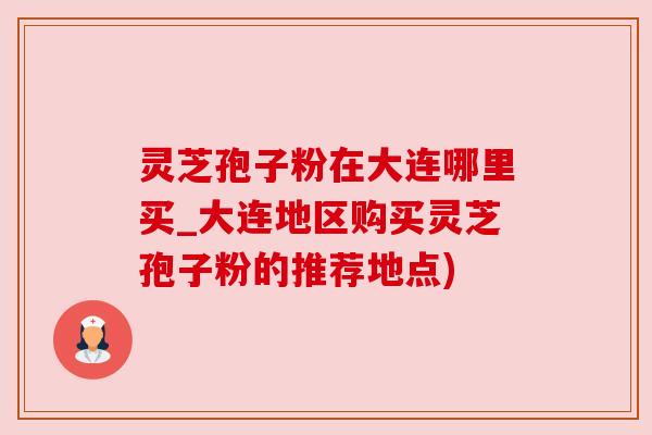 灵芝孢子粉在大连哪里买_大连地区购买灵芝孢子粉的推荐地点) 灵芝孢子粉在大连哪里买_大连地区购买灵芝孢子粉的推荐地点)
