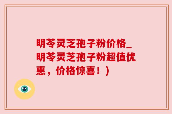 明苓灵芝孢子粉价格_明苓灵芝孢子粉超值优惠,价格惊喜!) 明苓灵芝孢子粉价格_明苓灵芝孢子粉超值优惠,价格惊喜!)