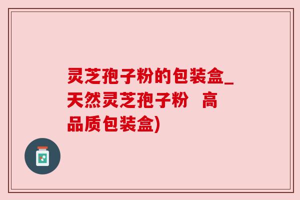 灵芝孢子粉的包装盒_天然灵芝孢子粉 高品质包装盒) 灵芝孢子粉的包装盒_天然灵芝孢子粉 高品质包装盒)