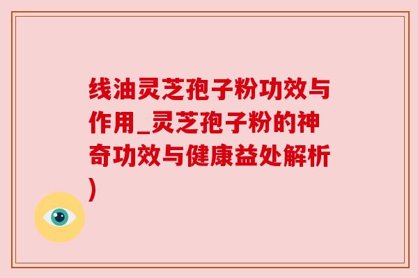 线油灵芝孢子粉功效与作用_灵芝孢子粉的神奇功效与健康益处解析) 线油灵芝孢子粉功效与作用_灵芝孢子粉的神奇功效与健康益处解析)