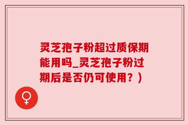 灵芝孢子粉超过质保期能用吗_灵芝孢子粉过期后是否仍可使用？)