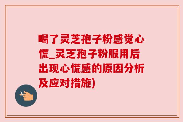 喝了灵芝孢子粉感觉心慌_灵芝孢子粉服用后出现心慌感的原因分析及应对措施)