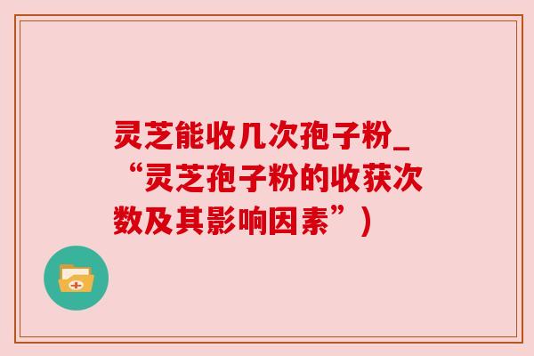 灵芝能收几次孢子粉_“灵芝孢子粉的收获次数及其影响因素”) 灵芝能收几次孢子粉_“灵芝孢子粉的收获次数及其影响因素”)
