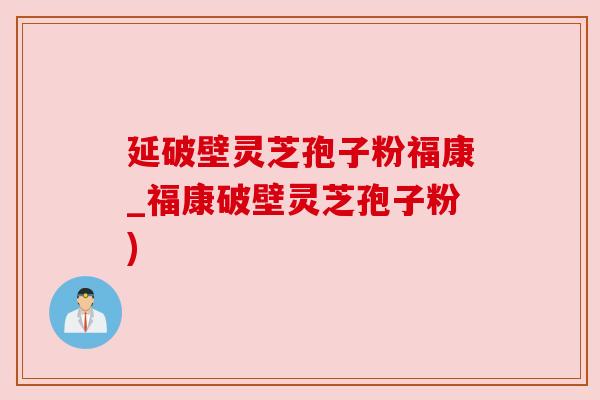 延破壁灵芝孢子粉福康_福康破壁灵芝孢子粉) 延破壁灵芝孢子粉福康_福康破壁灵芝孢子粉)