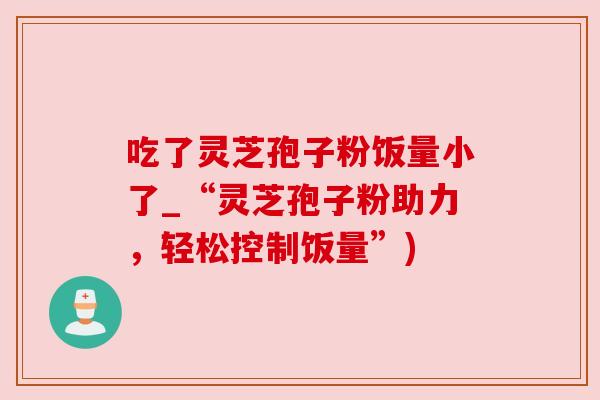 吃了灵芝孢子粉饭量小了_“灵芝孢子粉助力,轻松控制饭量”) 吃了灵芝孢子粉饭量小了_“灵芝孢子粉助力,轻松控制饭量”)