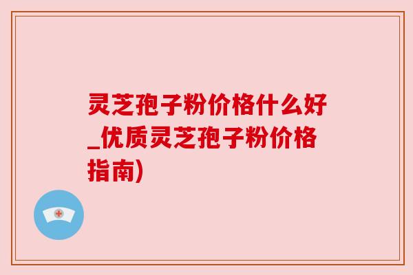 灵芝孢子粉价格什么好_优质灵芝孢子粉价格指南) 灵芝孢子粉价格什么好_优质灵芝孢子粉价格指南)