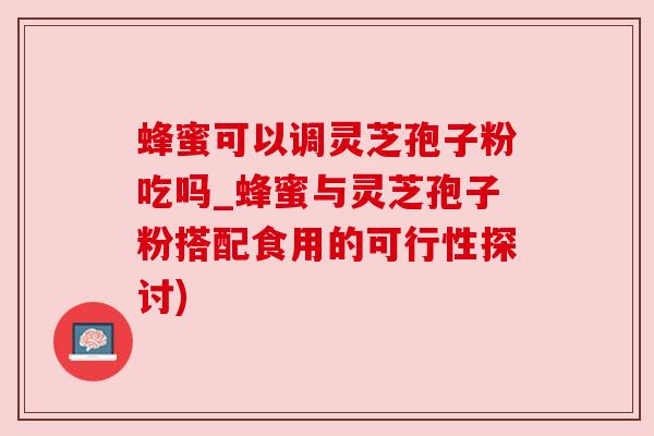 蜂蜜可以调灵芝孢子粉吃吗_蜂蜜与灵芝孢子粉搭配食用的可行性探讨) 蜂蜜可以调灵芝孢子粉吃吗_蜂蜜与灵芝孢子粉搭配食用的可行性探讨)