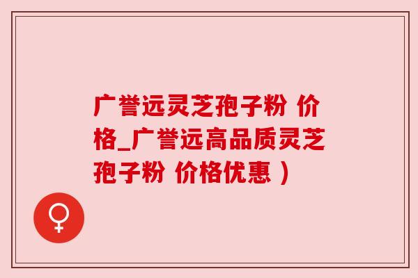 广誉远灵芝孢子粉 价格_广誉远高品质灵芝孢子粉 价格优惠 ) 广誉远灵芝孢子粉 价格_广誉远高品质灵芝孢子粉 价格优惠 )